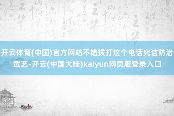 开云体育(中国)官方网站不错拨打这个电话究诘防治武艺-开云(中国大陆)kaiyun网页版登录入口
