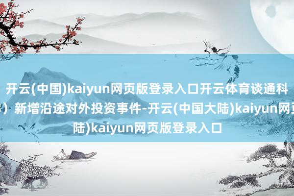 开云(中国)kaiyun网页版登录入口开云体育谈通科技（688208）新增沿途对外投资事件-开云(中国大陆)kaiyun网页版登录入口