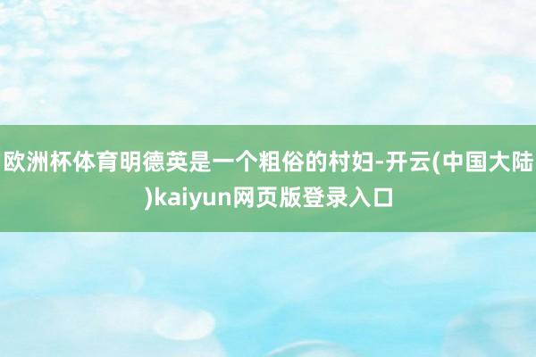 欧洲杯体育明德英是一个粗俗的村妇-开云(中国大陆)kaiyun网页版登录入口