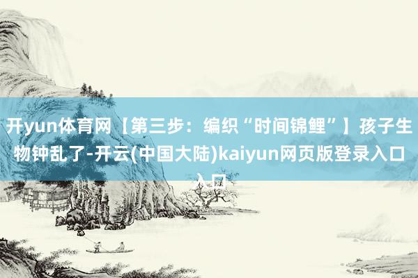 开yun体育网【第三步：编织“时间锦鲤”】孩子生物钟乱了-开云(中国大陆)kaiyun网页版登录入口