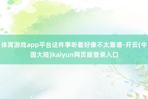 体育游戏app平台这件事听着好像不太靠谱-开云(中国大陆)kaiyun网页版登录入口