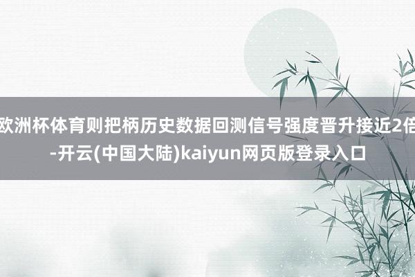 欧洲杯体育则把柄历史数据回测信号强度晋升接近2倍-开云(中国大陆)kaiyun网页版登录入口