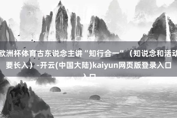 欧洲杯体育古东说念主讲“知行合一”（知说念和活动要长入）-开云(中国大陆)kaiyun网页版登录入口