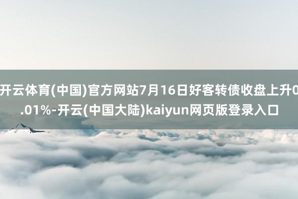 开云体育(中国)官方网站7月16日好客转债收盘上升0.01%-开云(中国大陆)kaiyun网页版登录入口