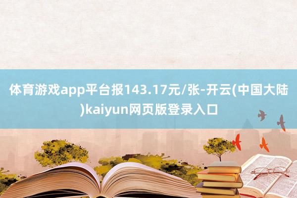 体育游戏app平台报143.17元/张-开云(中国大陆)kaiyun网页版登录入口