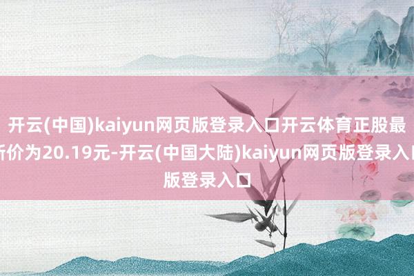 开云(中国)kaiyun网页版登录入口开云体育正股最新价为20.19元-开云(中国大陆)kaiyun网页版登录入口