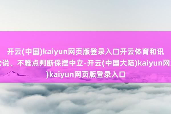 开云(中国)kaiyun网页版登录入口开云体育和讯网站对文中论说、不雅点判断保捏中立-开云(中国大陆)kaiyun网页版登录入口