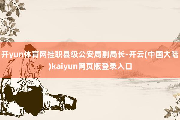 开yun体育网挂职县级公安局副局长-开云(中国大陆)kaiyun网页版登录入口