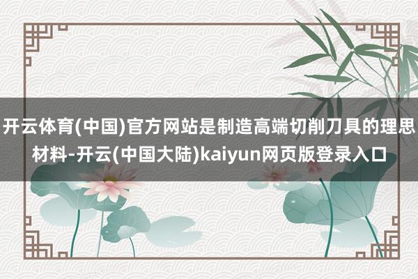 开云体育(中国)官方网站是制造高端切削刀具的理思材料-开云(中国大陆)kaiyun网页版登录入口