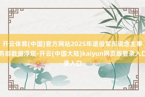 开云体育(中国)官方网站2025年退役军东说念主事务部数据浮现-开云(中国大陆)kaiyun网页版登录入口