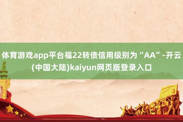 体育游戏app平台福22转债信用级别为“AA”-开云(中国大陆)kaiyun网页版登录入口
