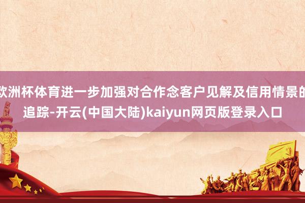 欧洲杯体育进一步加强对合作念客户见解及信用情景的追踪-开云(中国大陆)kaiyun网页版登录入口