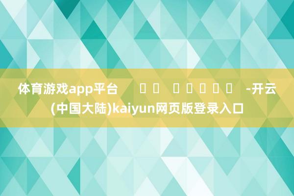 体育游戏app平台      		  					  -开云(中国大陆)kaiyun网页版登录入口