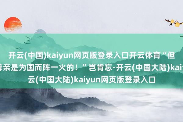 开云(中国)kaiyun网页版登录入口开云体育“但愿你不要健忘你的母亲是为国而阵一火的！”岂肯忘-开云(中国大陆)kaiyun网页版登录入口