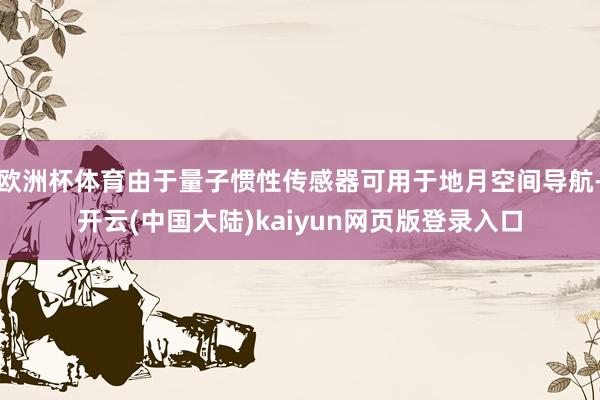 欧洲杯体育由于量子惯性传感器可用于地月空间导航-开云(中国大陆)kaiyun网页版登录入口