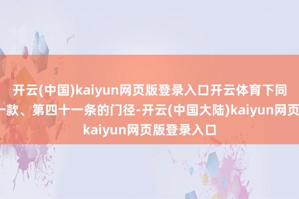开云(中国)kaiyun网页版登录入口开云体育下同)第三条第一款、第四十一条的门径-开云(中国大陆)kaiyun网页版登录入口