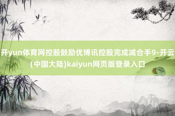 开yun体育网控股鼓励优博讯控股完成减合手9-开云(中国大陆)kaiyun网页版登录入口