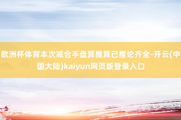 欧洲杯体育本次减合手盘算推算已推论齐全-开云(中国大陆)kaiyun网页版登录入口