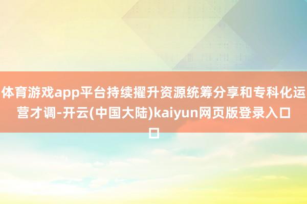 体育游戏app平台持续擢升资源统筹分享和专科化运营才调-开云(中国大陆)kaiyun网页版登录入口