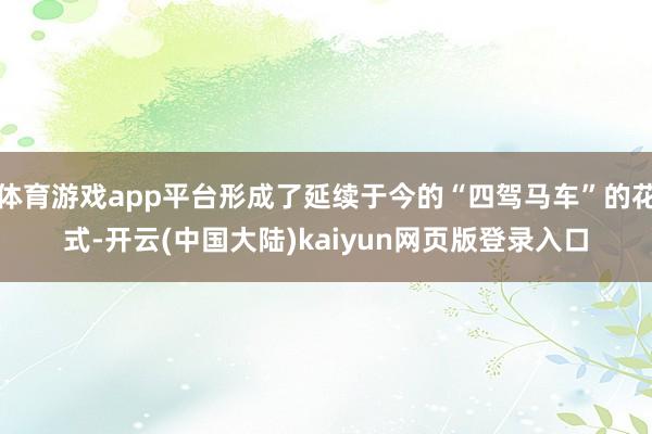 体育游戏app平台形成了延续于今的“四驾马车”的花式-开云(中国大陆)kaiyun网页版登录入口