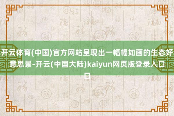 开云体育(中国)官方网站呈现出一幅幅如画的生态好意思景-开云(中国大陆)kaiyun网页版登录入口