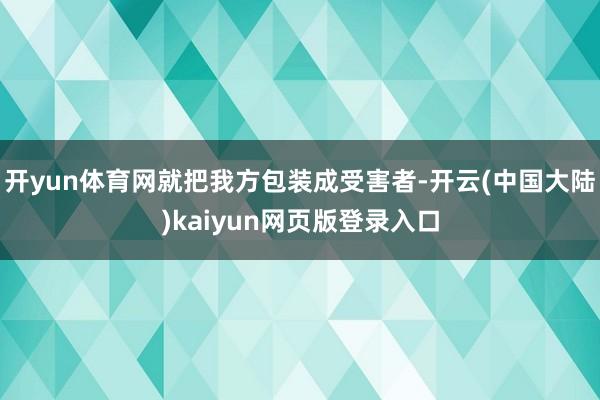 开yun体育网就把我方包装成受害者-开云(中国大陆)kaiyun网页版登录入口