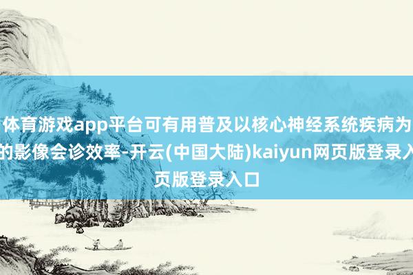 体育游戏app平台可有用普及以核心神经系统疾病为主的影像会诊效率-开云(中国大陆)kaiyun网页版登录入口
