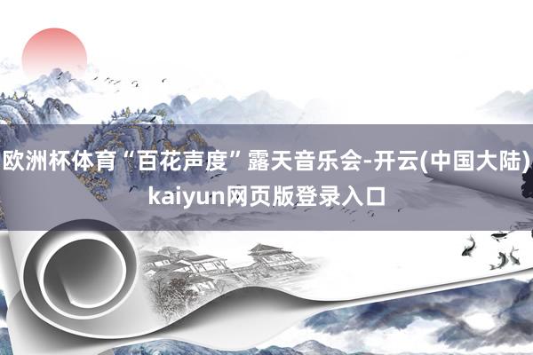 欧洲杯体育“百花声度”露天音乐会-开云(中国大陆)kaiyun网页版登录入口