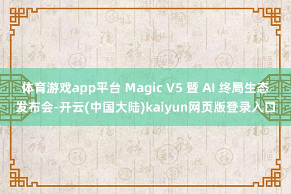体育游戏app平台 Magic V5 暨 AI 终局生态发布会-开云(中国大陆)kaiyun网页版登录入口
