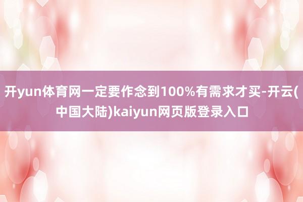 开yun体育网一定要作念到100%有需求才买-开云(中国大陆)kaiyun网页版登录入口
