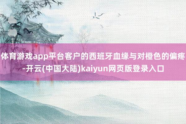 体育游戏app平台客户的西班牙血缘与对橙色的偏疼-开云(中国大陆)kaiyun网页版登录入口