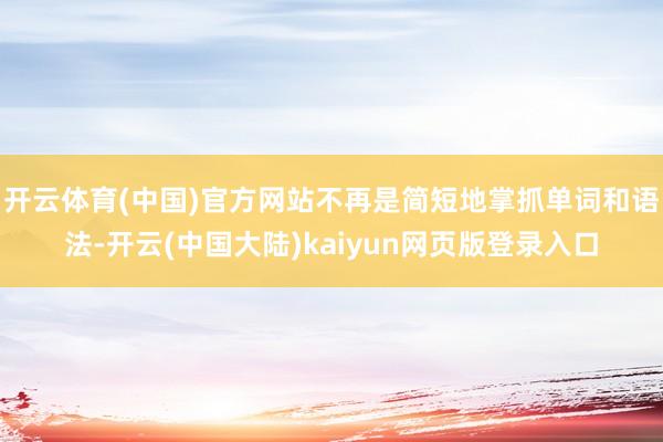 开云体育(中国)官方网站不再是简短地掌抓单词和语法-开云(中国大陆)kaiyun网页版登录入口