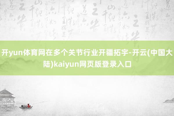 开yun体育网在多个关节行业开疆拓宇-开云(中国大陆)kaiyun网页版登录入口