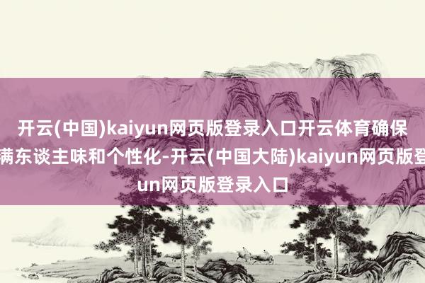 开云(中国)kaiyun网页版登录入口开云体育确保著述充满东谈主味和个性化-开云(中国大陆)kaiyun网页版登录入口