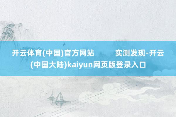 开云体育(中国)官方网站          实测发现-开云(中国大陆)kaiyun网页版登录入口