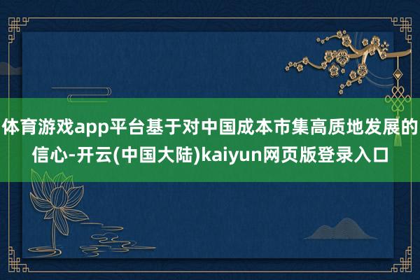 体育游戏app平台基于对中国成本市集高质地发展的信心-开云(中国大陆)kaiyun网页版登录入口