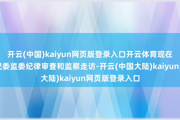 开云(中国)kaiyun网页版登录入口开云体育现在正禁受厦门市纪委监委纪律审查和监察走访-开云(中国大陆)kaiyun网页版登录入口