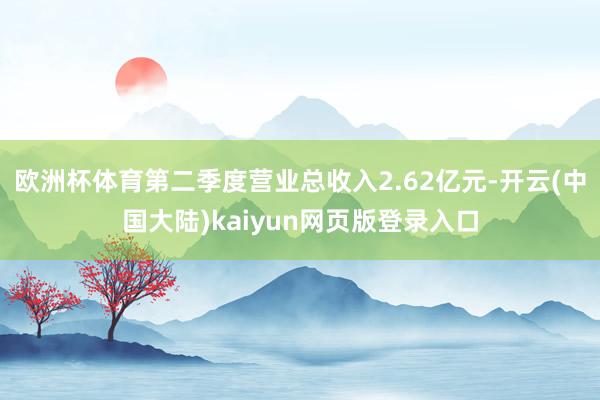 欧洲杯体育第二季度营业总收入2.62亿元-开云(中国大陆)kaiyun网页版登录入口