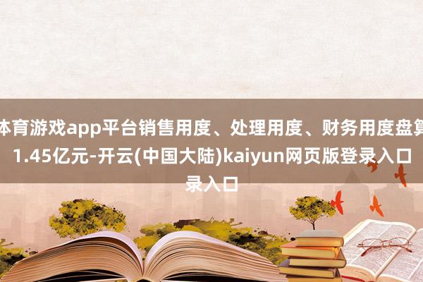 体育游戏app平台销售用度、处理用度、财务用度盘算1.45亿元-开云(中国大陆)kaiyun网页版登录入口
