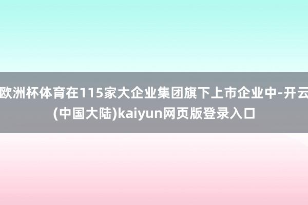 欧洲杯体育在115家大企业集团旗下上市企业中-开云(中国大陆)kaiyun网页版登录入口
