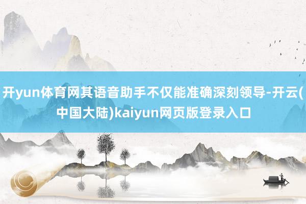 开yun体育网其语音助手不仅能准确深刻领导-开云(中国大陆)kaiyun网页版登录入口