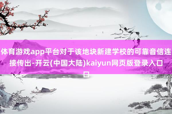 体育游戏app平台对于该地块新建学校的可靠音信连接传出-开云(中国大陆)kaiyun网页版登录入口