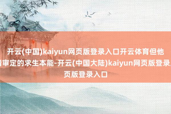 开云(中国)kaiyun网页版登录入口开云体育但他凭借审定的求生本能-开云(中国大陆)kaiyun网页版登录入口