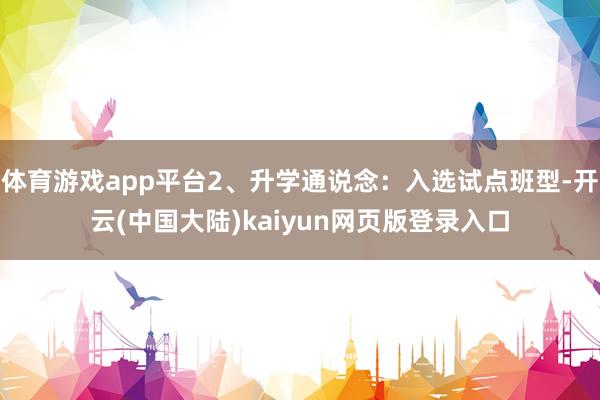 体育游戏app平台2、升学通说念：入选试点班型-开云(中国大陆)kaiyun网页版登录入口