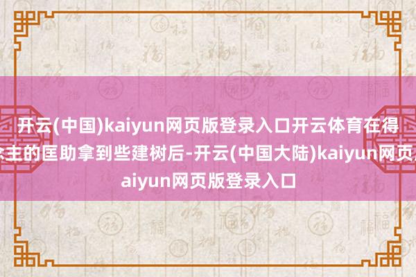 开云(中国)kaiyun网页版登录入口开云体育在得到别东说念主的匡助拿到些建树后-开云(中国大陆)kaiyun网页版登录入口