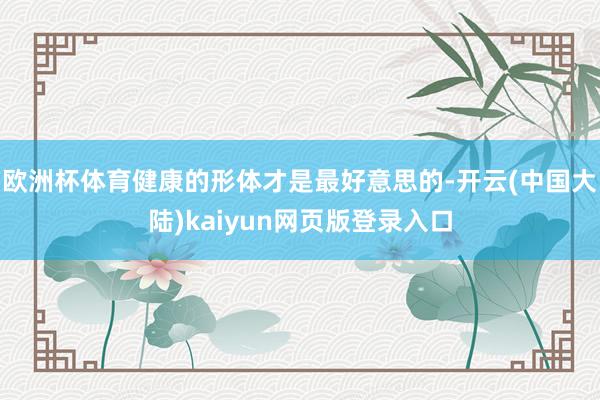 欧洲杯体育健康的形体才是最好意思的-开云(中国大陆)kaiyun网页版登录入口