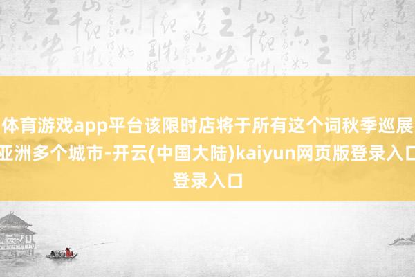 体育游戏app平台该限时店将于所有这个词秋季巡展亚洲多个城市-开云(中国大陆)kaiyun网页版登录入口