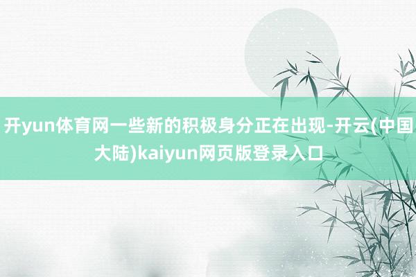开yun体育网一些新的积极身分正在出现-开云(中国大陆)kaiyun网页版登录入口