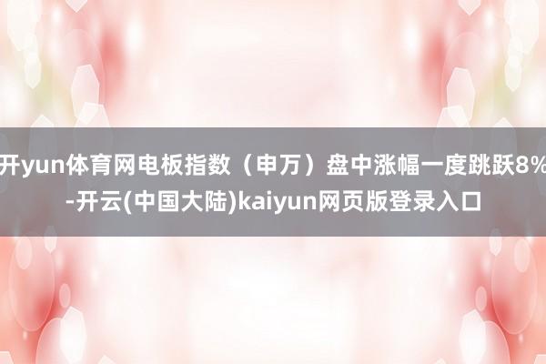 开yun体育网电板指数（申万）盘中涨幅一度跳跃8%-开云(中国大陆)kaiyun网页版登录入口