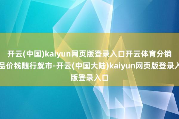 开云(中国)kaiyun网页版登录入口开云体育分销居品价钱随行就市-开云(中国大陆)kaiyun网页版登录入口